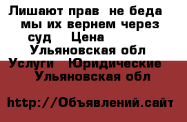 Лишают прав, не беда - мы их вернем через суд! › Цена ­ 1 000 - Ульяновская обл. Услуги » Юридические   . Ульяновская обл.